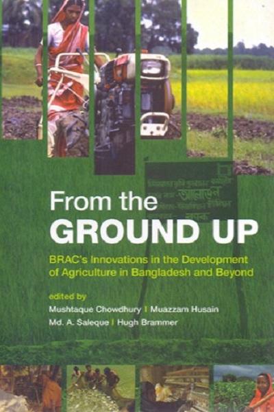 From the Ground Up : BRAC,s innovations in the development of agriculture in Bangladesh and Beyond