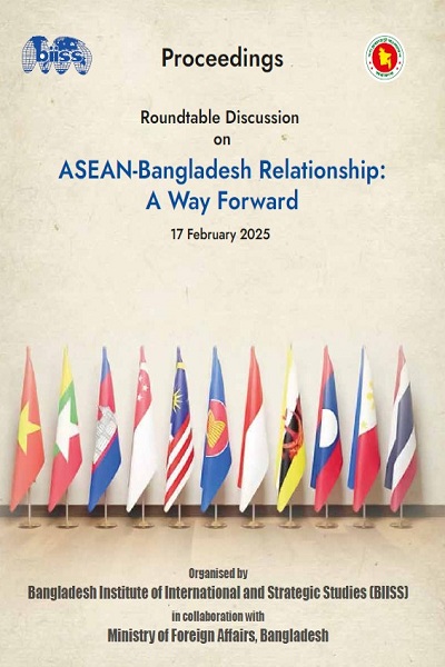 Proceedings : roundtable discussion on ASEAN-Bangladesh relationship: a way forward, 17 February 2025, BIISS Auditorium, Dhaka